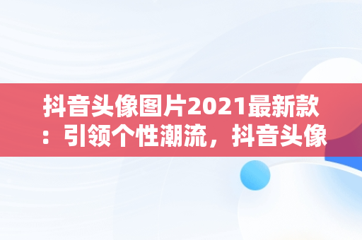 抖音头像图片2021最新款：引领个性潮流，抖音头像图片2021最火爆 