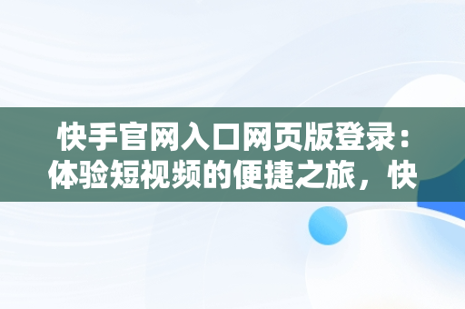 快手官网入口网页版登录：体验短视频的便捷之旅，快手官方网页版网址 