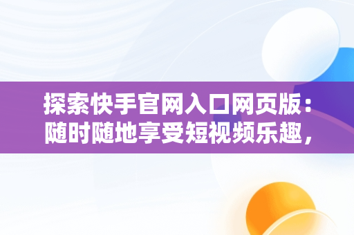 探索快手官网入口网页版：随时随地享受短视频乐趣，快手官方网址 