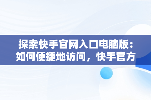 探索快手官网入口电脑版：如何便捷地访问，快手官方电脑网站首页登录 