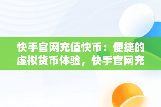 快手官网充值快币：便捷的虚拟货币体验，快手官网充值快币支付宝 