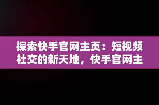 探索快手官网主页：短视频社交的新天地，快手官网主页进入怎么退出 