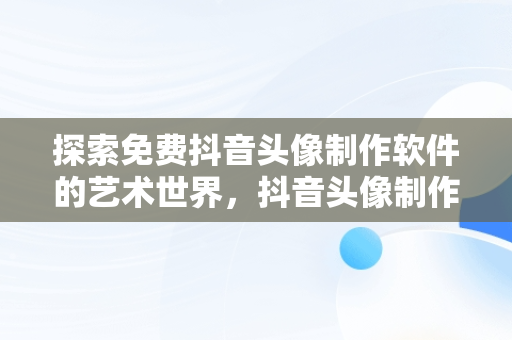 探索免费抖音头像制作软件的艺术世界，抖音头像制作免费软件哪个好 