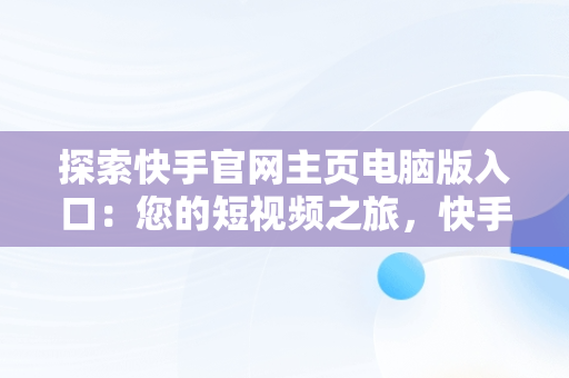 探索快手官网主页电脑版入口：您的短视频之旅，快手官网主页电脑版入口网址 