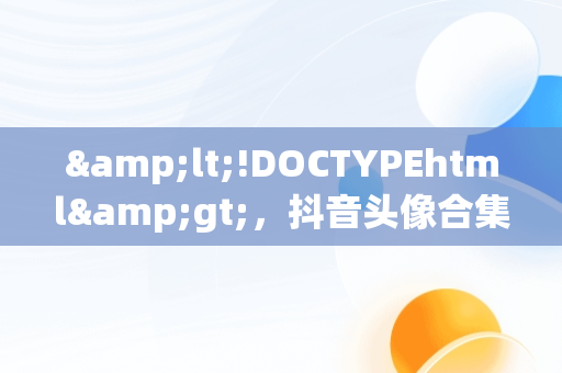 &lt;!DOCTYPEhtml&gt;，抖音头像合集 