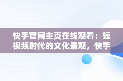 快手官网主页在线观看：短视频时代的文化景观，快手官方在线 