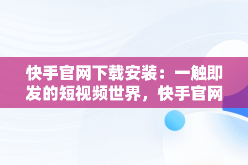 快手官网下载安装：一触即发的短视频世界，快手官网下载安装最新版 