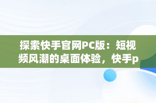 探索快手官网PC版：短视频风潮的桌面体验，快手pc端官网 