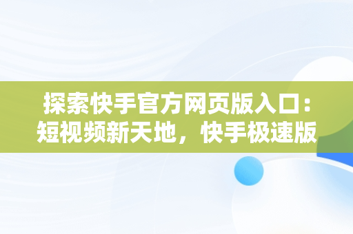 探索快手官方网页版入口：短视频新天地，快手极速版官方网页版入口 