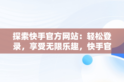 探索快手官方网站：轻松登录，享受无限乐趣，快手官方网站首页登录入口怎么打开 