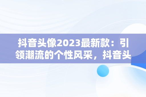 抖音头像2023最新款：引领潮流的个性风采，抖音头像 2027 