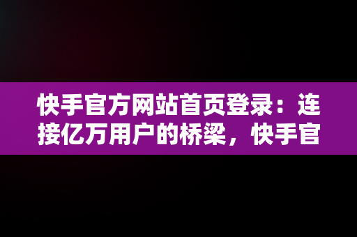 快手官方网站首页登录：连接亿万用户的桥梁，快手官方网站首页登录不了 