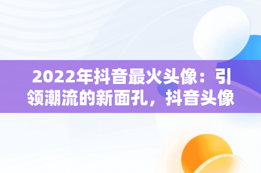 2022年抖音最火头像：引领潮流的新面孔，抖音头像最火图片2021 