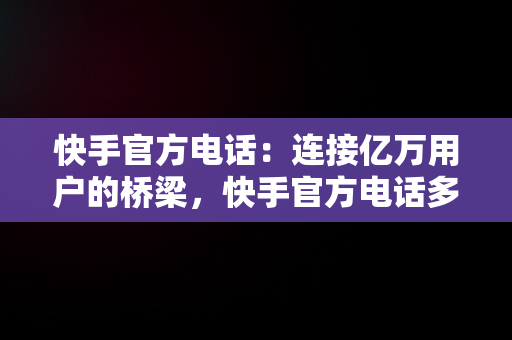 快手官方电话：连接亿万用户的桥梁，快手官方电话多少 