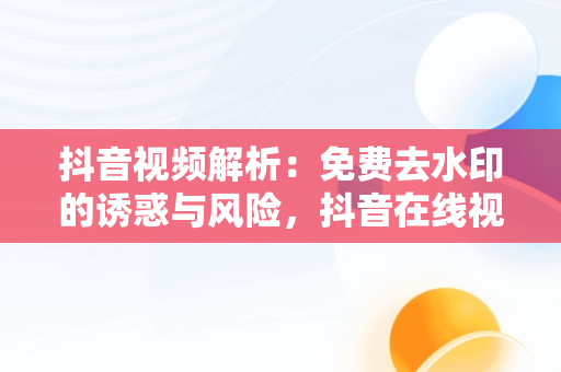 抖音视频解析：免费去水印的诱惑与风险，抖音在线视频解析水印免费软件 