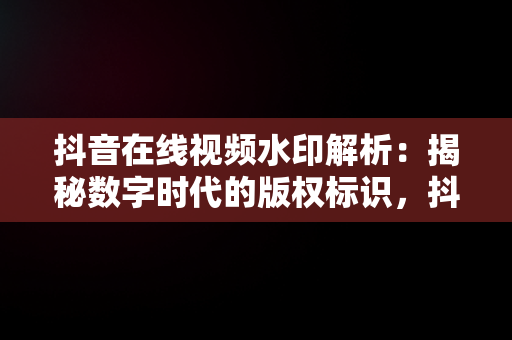 抖音在线视频水印解析：揭秘数字时代的版权标识，抖音视屏在线水印解析 