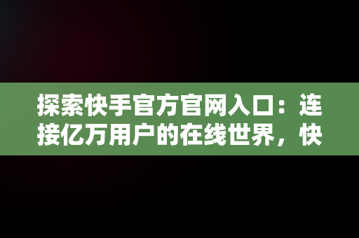 探索快手官方官网入口：连接亿万用户的在线世界，快手官方官网入口在线观看 