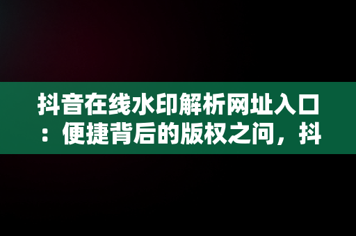 抖音在线水印解析网址入口：便捷背后的版权之问，抖音短视频水印解析在线 