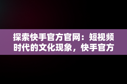 探索快手官方官网：短视频时代的文化现象，快手官方官网下载 