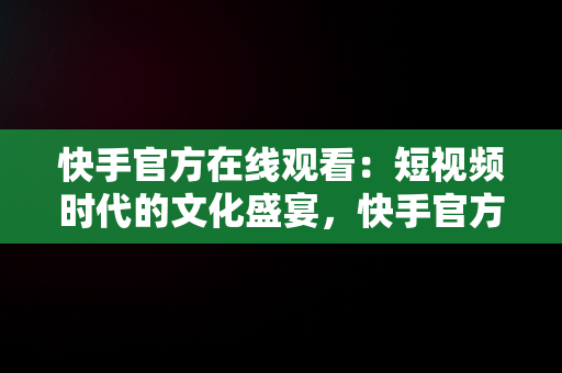 快手官方在线观看：短视频时代的文化盛宴，快手官方网页版入口 