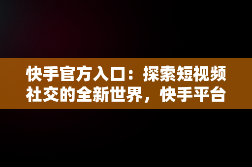 快手官方入口：探索短视频社交的全新世界，快手平台入口 