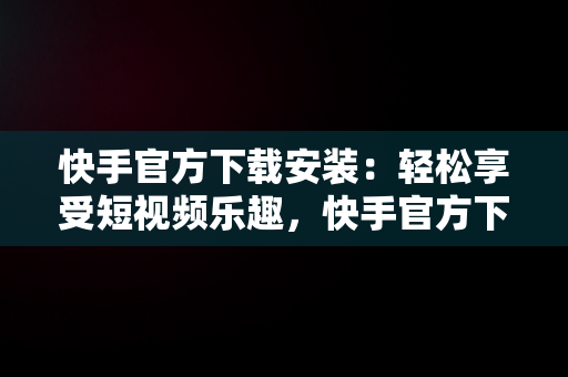 快手官方下载安装：轻松享受短视频乐趣，快手官方下载安装2023最新版本 