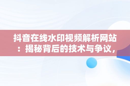 抖音在线水印视频解析网站：揭秘背后的技术与争议，抖音在线视频水印解析工具 