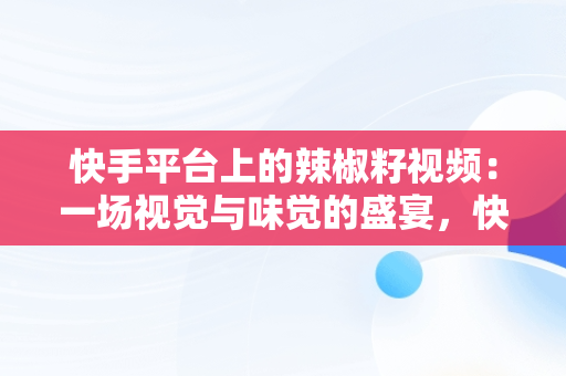 快手平台上的辣椒籽视频：一场视觉与味觉的盛宴，快手主播辣椒 