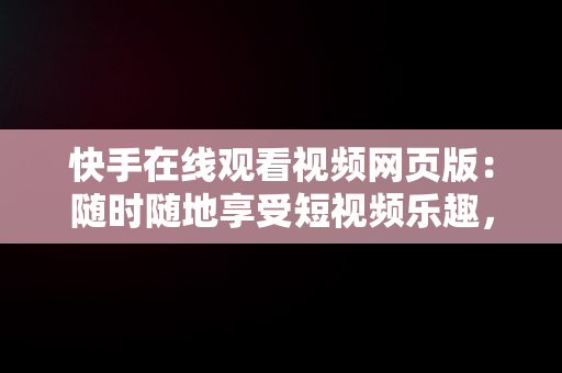 快手在线观看视频网页版：随时随地享受短视频乐趣，快手在线观看视频网页版 