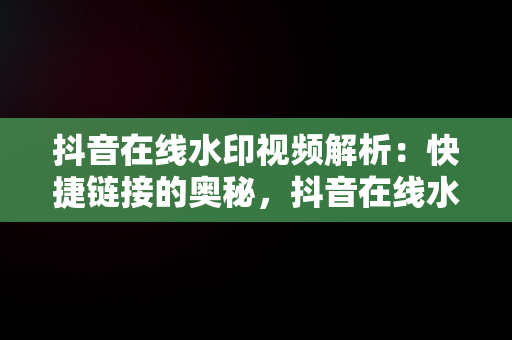 抖音在线水印视频解析：快捷链接的奥秘，抖音在线水印视频解析快捷链接是什么 