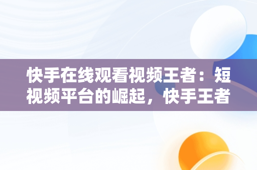 快手在线观看视频王者：短视频平台的崛起，快手王者荣耀视频 