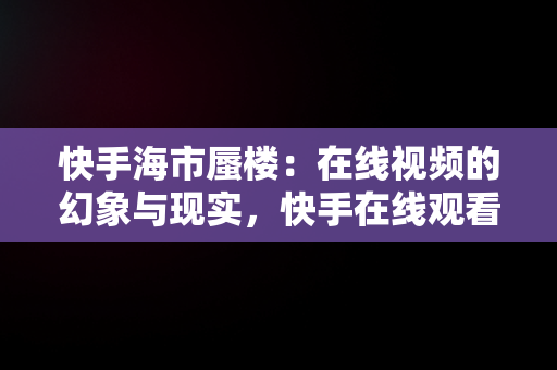 快手海市蜃楼：在线视频的幻象与现实，快手在线观看视频海市蜃楼是真的吗 