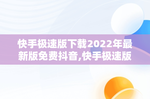 快手极速版下载2022年最新版免费抖音,快手极速版下载2022年最新版免费抖音极速版