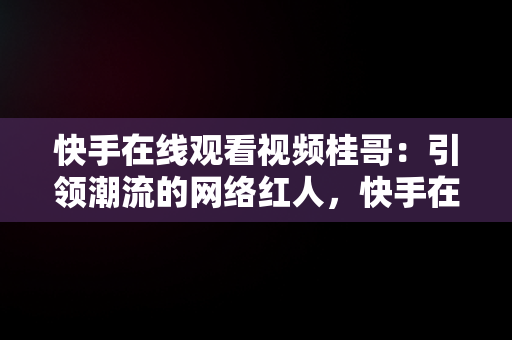 快手在线观看视频桂哥：引领潮流的网络红人，快手在线观看视频桂哥是真的吗 