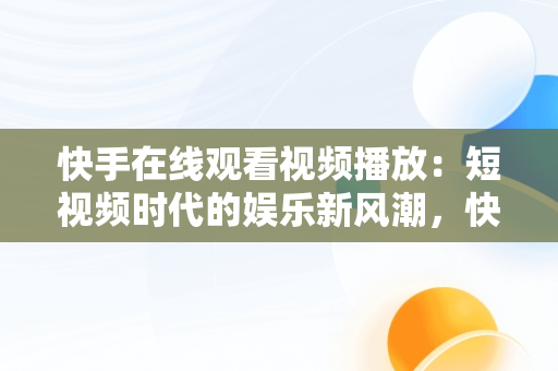 快手在线观看视频播放：短视频时代的娱乐新风潮，快手在线观看视频播放量怎么算 