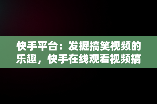 快手平台：发掘搞笑视频的乐趣，快手在线观看视频搞笑视频大全 