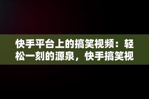 快手平台上的搞笑视频：轻松一刻的源泉，快手搞笑视频在哪找 