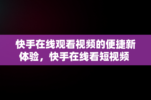 快手在线观看视频的便捷新体验，快手在线看短视频 