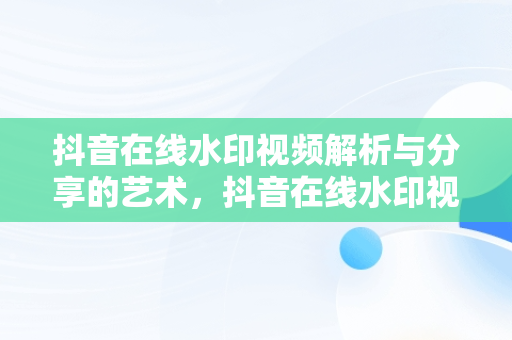 抖音在线水印视频解析与分享的艺术，抖音在线水印视频解析并进行 