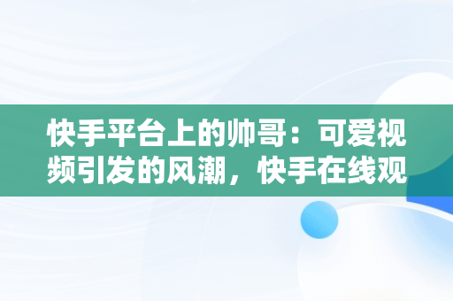 快手平台上的帅哥：可爱视频引发的风潮，快手在线观看视频帅哥可爱图片 