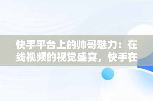 快手平台上的帅哥魅力：在线视频的视觉盛宴，快手在线观看视频帅哥网站 