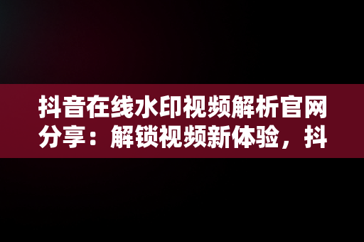 抖音在线水印视频解析官网分享：解锁视频新体验，抖音视频水印解析在线使用 