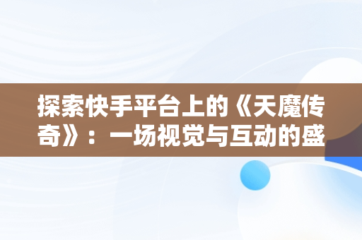 探索快手平台上的《天魔传奇》：一场视觉与互动的盛宴，幼儿园放鞭炮 