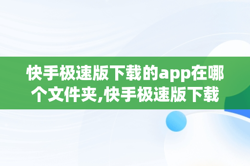 快手极速版下载的app在哪个文件夹,快手极速版下载的软件安装包在哪