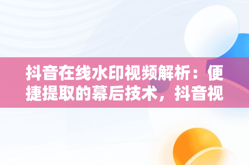 抖音在线水印视频解析：便捷提取的幕后技术，抖音视频在线水印视频解析 