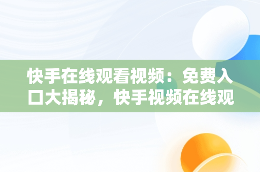 快手在线观看视频：免费入口大揭秘，快手视频在线观看 最新 