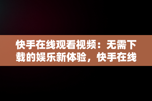 快手在线观看视频：无需下载的娱乐新体验，快手在线观看87881578421580942656830.279.44766218 