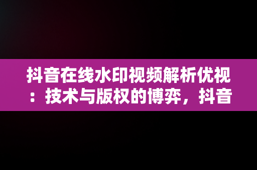 抖音在线水印视频解析优视：技术与版权的博弈，抖音在线水印短视频解析 