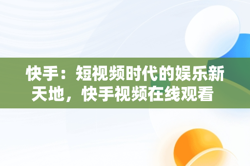 快手：短视频时代的娱乐新天地，快手视频在线观看 最新 