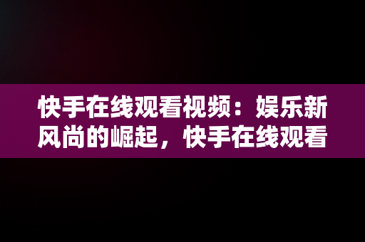 快手在线观看视频：娱乐新风尚的崛起，快手在线观看视频才你想关注的 